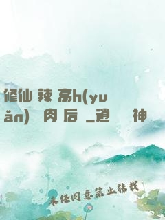 修仙 辣 高h(yuǎn) 濃肉 后宮